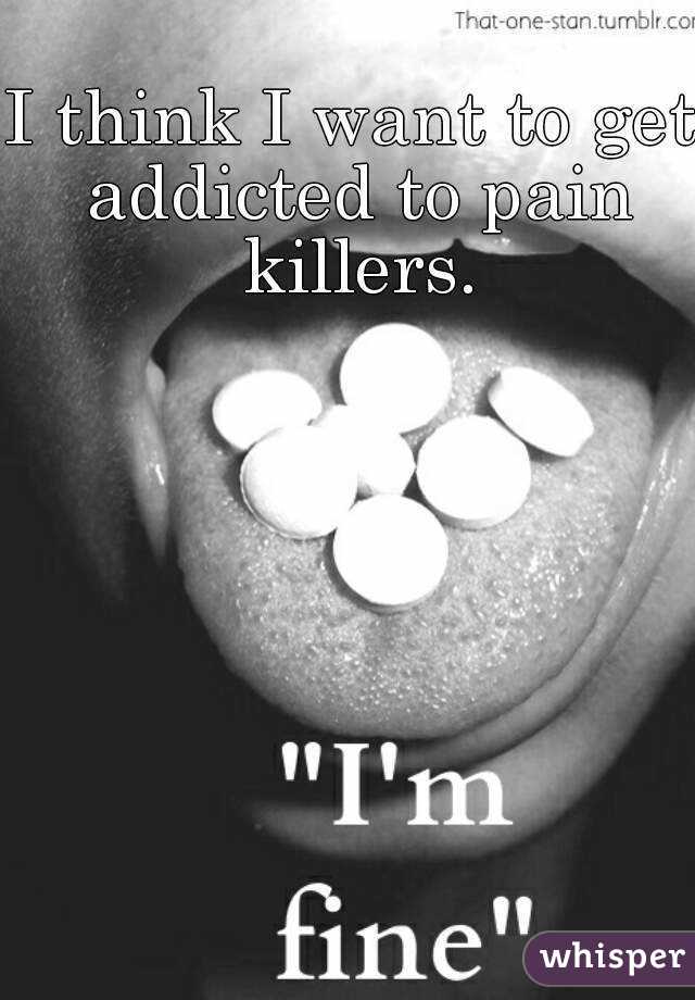 I think I want to get addicted to pain killers.