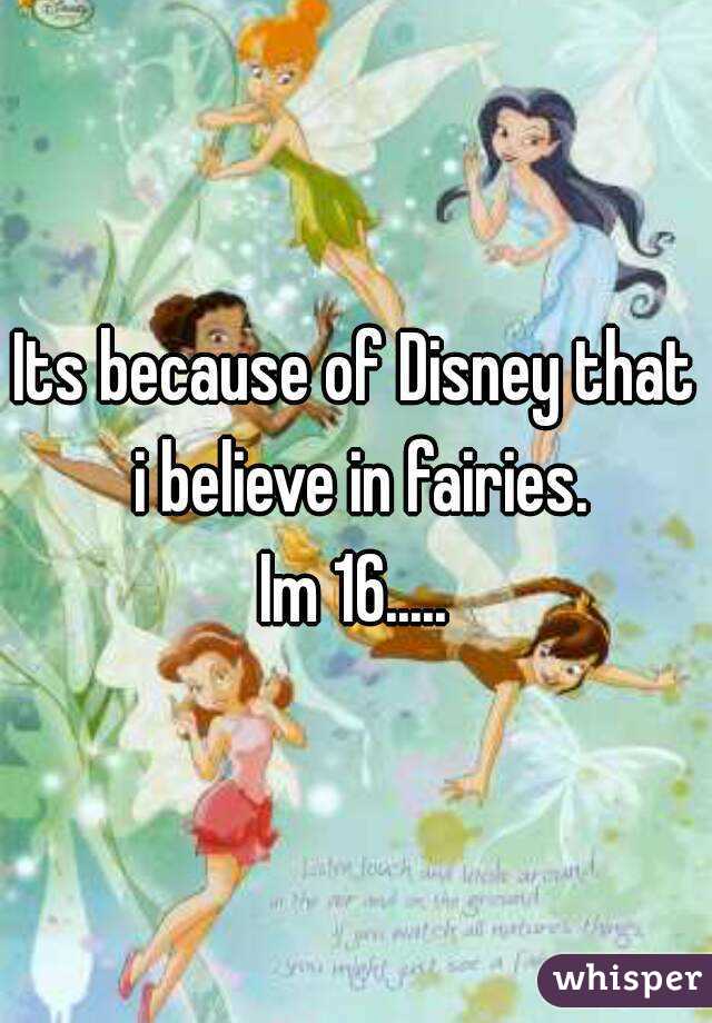 Its because of Disney that i believe in fairies.
Im 16.....