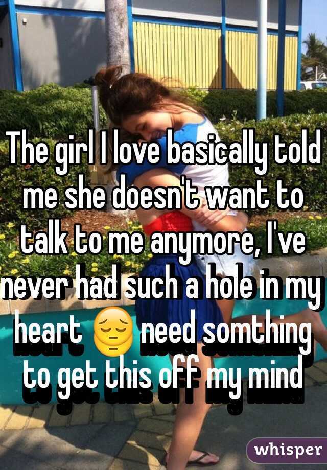 The girl I love basically told me she doesn't want to talk to me anymore, I've never had such a hole in my heart 😔 need somthing to get this off my mind