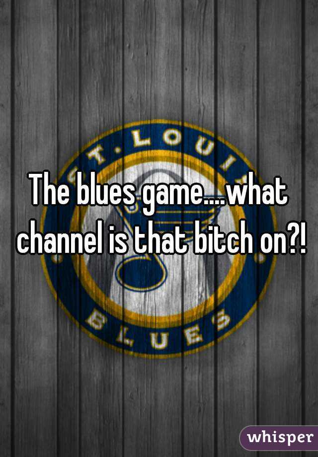 The blues game....what channel is that bitch on?!