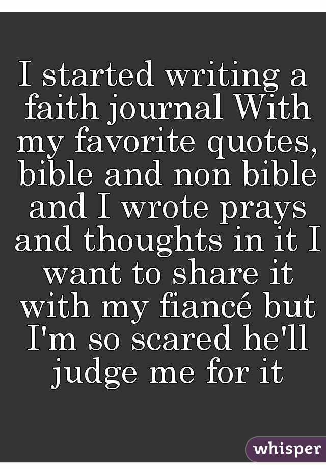 I started writing a faith journal With my favorite quotes, bible and non bible and I wrote prays and thoughts in it I want to share it with my fiancé but I'm so scared he'll judge me for it