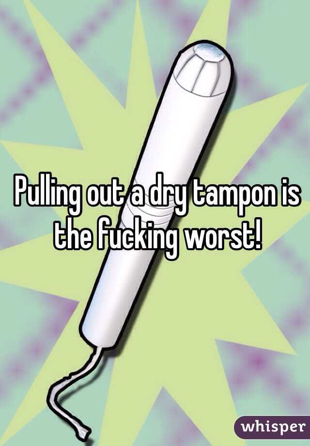 Pulling out a dry tampon is the fucking worst! 