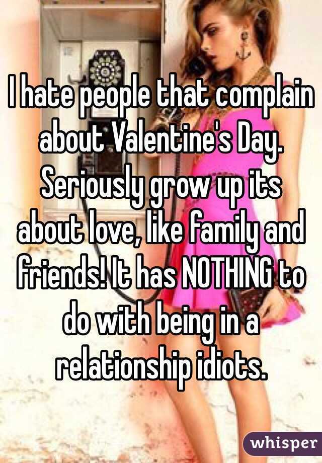 I hate people that complain about Valentine's Day. Seriously grow up its about love, like family and friends! It has NOTHING to do with being in a relationship idiots.