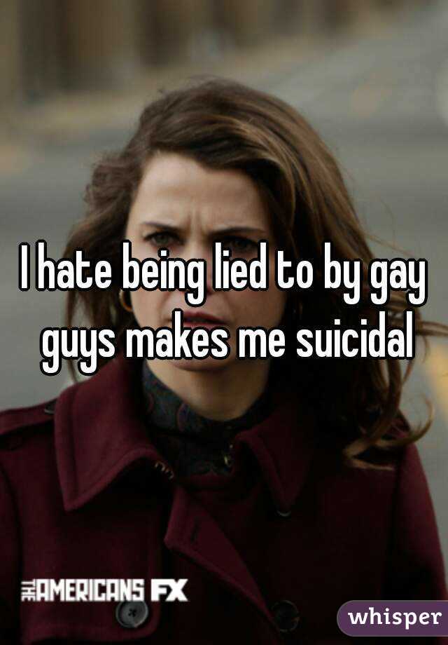 I hate being lied to by gay guys makes me suicidal