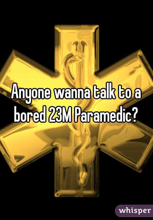 Anyone wanna talk to a bored 23M Paramedic? 