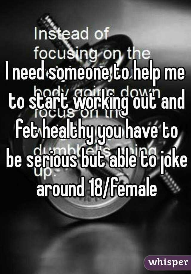 I need someone to help me to start working out and fet healthy you have to be serious but able to joke around 18/female