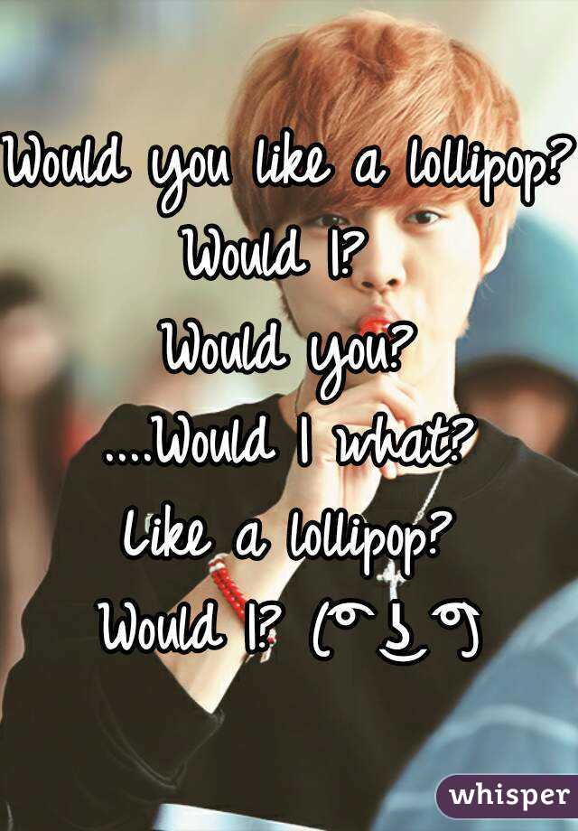 Would you like a lollipop?
Would I? 
Would you?
....Would I what?
Like a lollipop?
Would I? (͡° ͜ʖ ͡°)