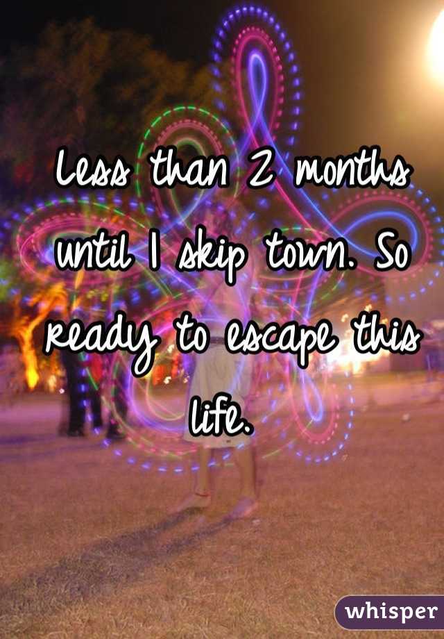 Less than 2 months until I skip town. So ready to escape this life. 