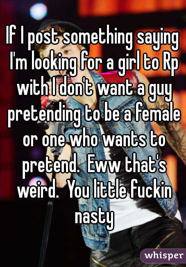 If I post something saying I'm looking for a girl to Rp with I don't want a guy pretending to be a female or one who wants to pretend.  Eww that's weird.  You little fuckin nasty