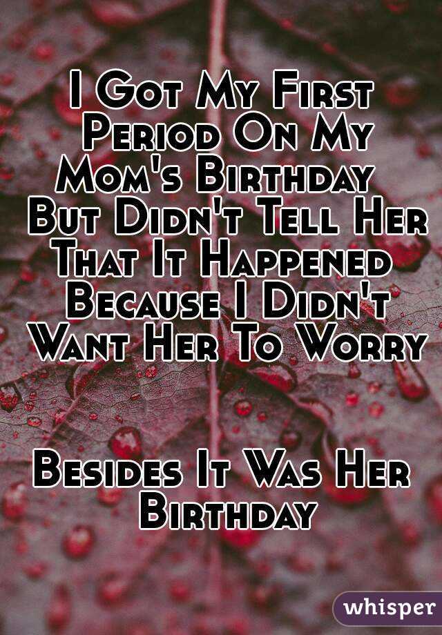 I Got My First Period On My Mom's Birthday   But Didn't Tell Her That It Happened  Because I Didn't Want Her To Worry


Besides It Was Her Birthday