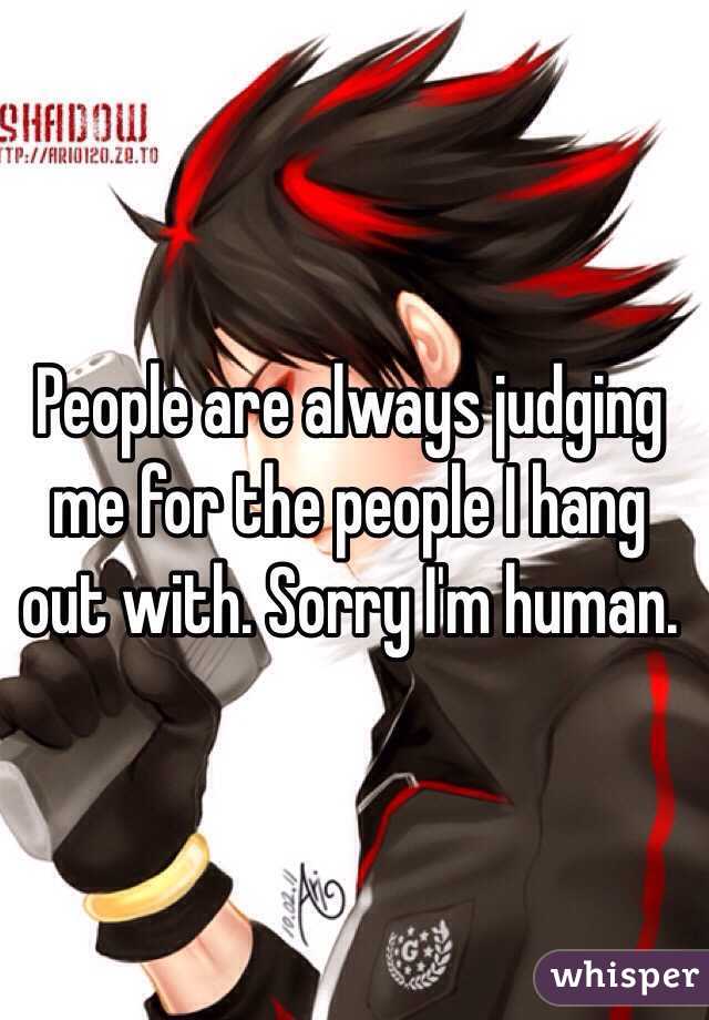 People are always judging me for the people I hang out with. Sorry I'm human.