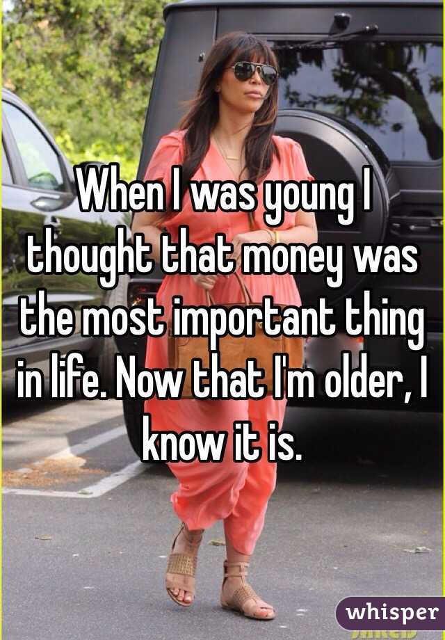 When I was young I thought that money was the most important thing in life. Now that I'm older, I know it is.