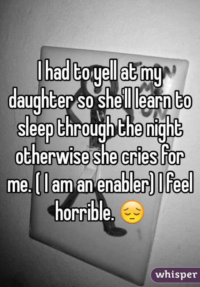 I had to yell at my daughter so she'll learn to sleep through the night otherwise she cries for me. ( I am an enabler) I feel horrible. 😔