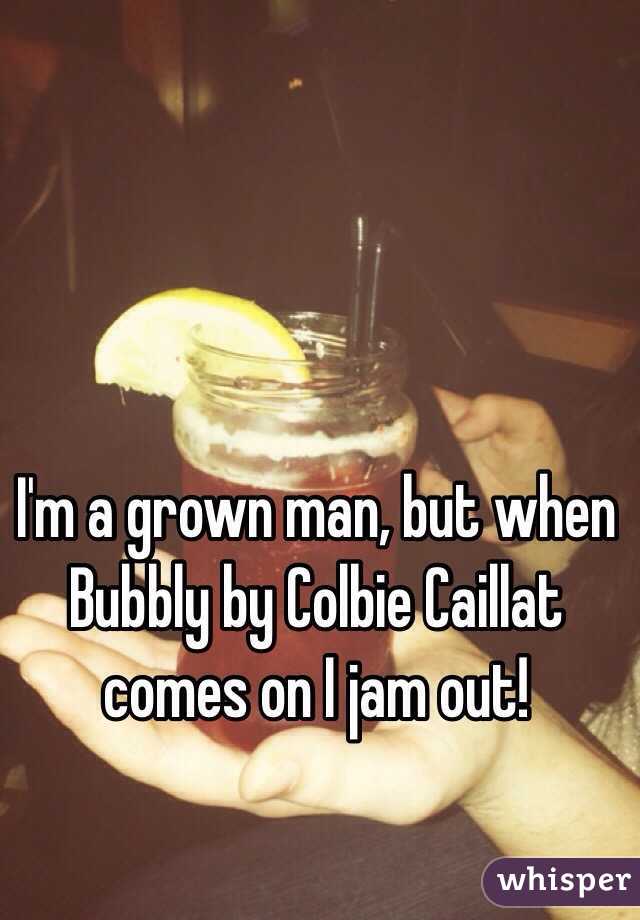 I'm a grown man, but when Bubbly by Colbie Caillat comes on I jam out!