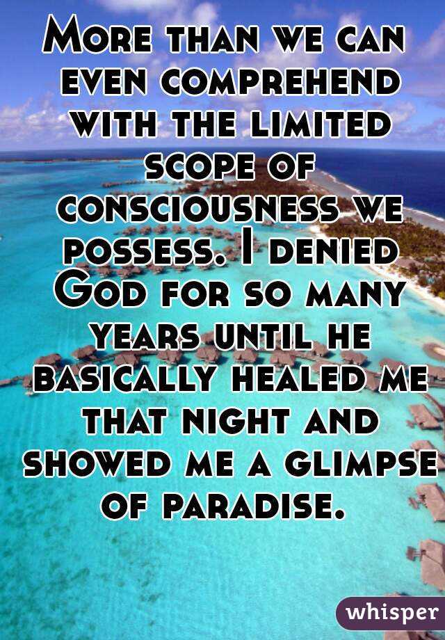 More than we can even comprehend with the limited scope of consciousness we possess. I denied God for so many years until he basically healed me that night and showed me a glimpse of paradise. 