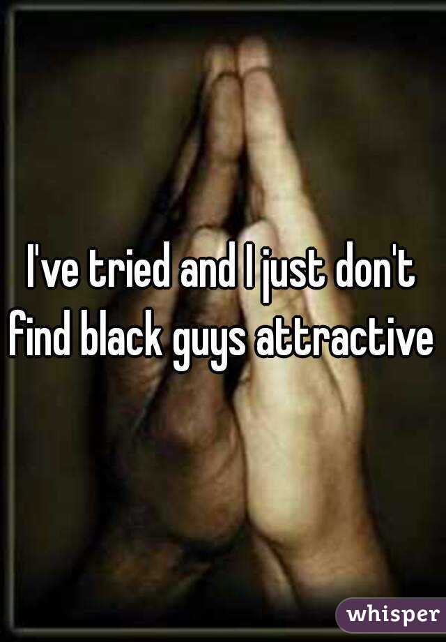 I've tried and I just don't find black guys attractive 