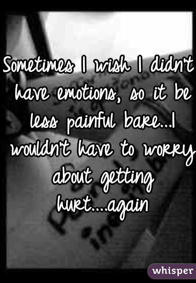 Sometimes I wish I didn't have emotions, so it be less painful bare...I wouldn't have to worry about getting hurt....again