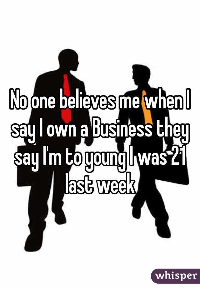 No one believes me when I say I own a Business they say I'm to young I was 21 last week   