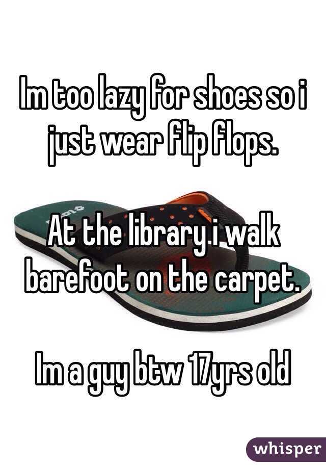 Im too lazy for shoes so i just wear flip flops. 

At the library i walk barefoot on the carpet. 

Im a guy btw 17yrs old