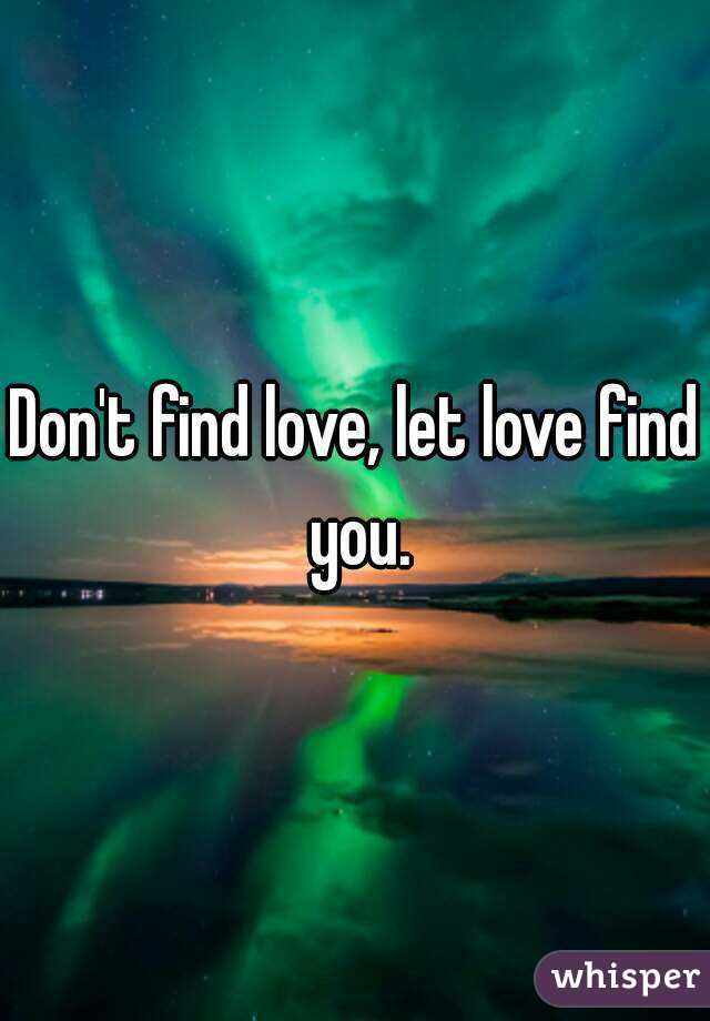 Don't find love, let love find you.