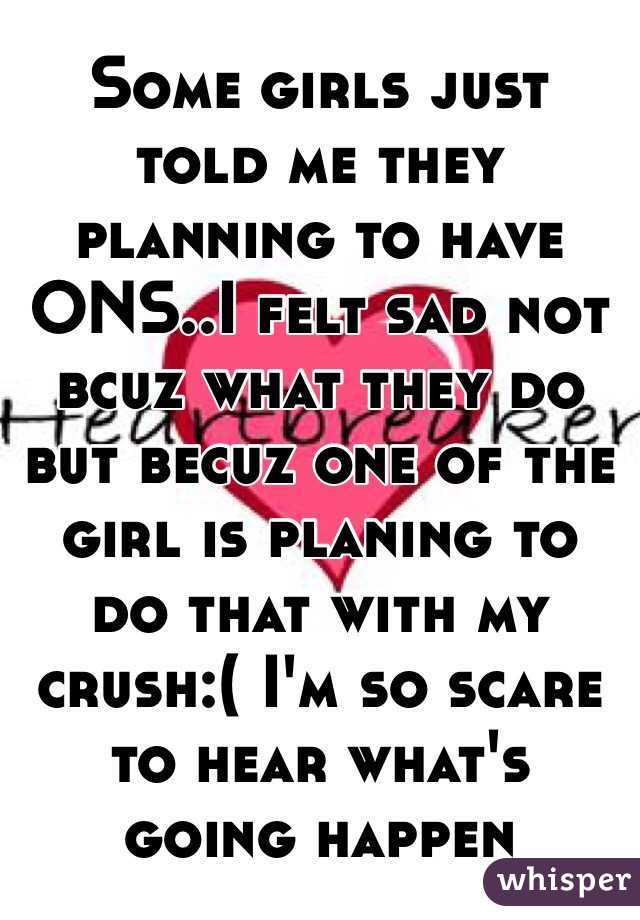 Some girls just told me they planning to have ONS..I felt sad not bcuz what they do but becuz one of the girl is planing to do that with my crush:( I'm so scare to hear what's going happen