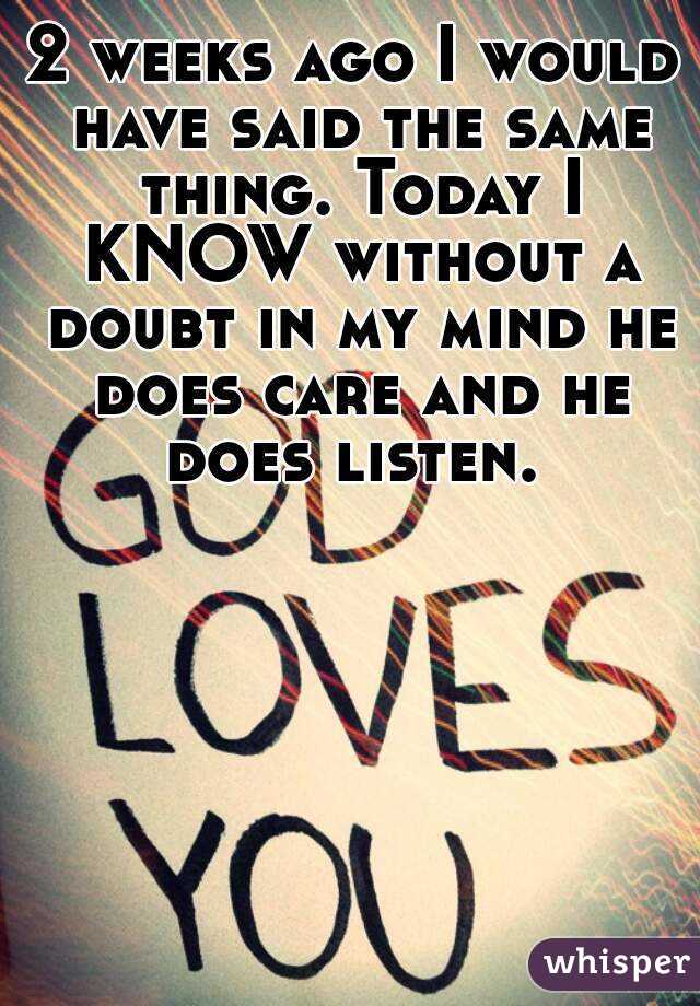 2 weeks ago I would have said the same thing. Today I KNOW without a doubt in my mind he does care and he does listen. 