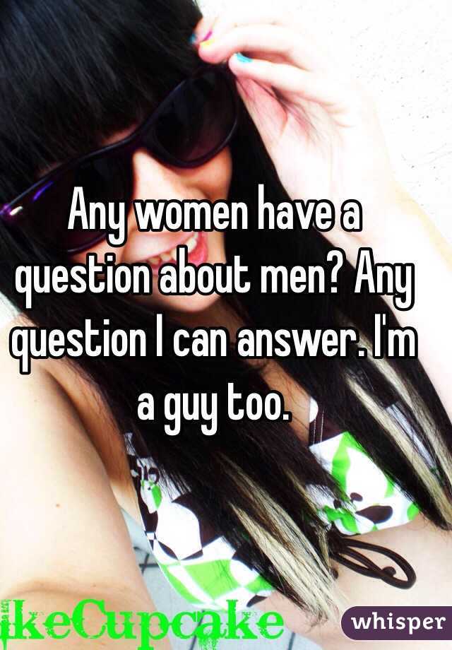 Any women have a question about men? Any question I can answer. I'm a guy too.