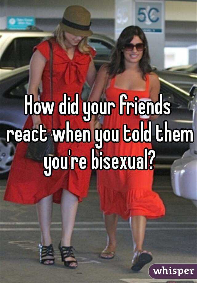 How did your friends react when you told them you're bisexual?
