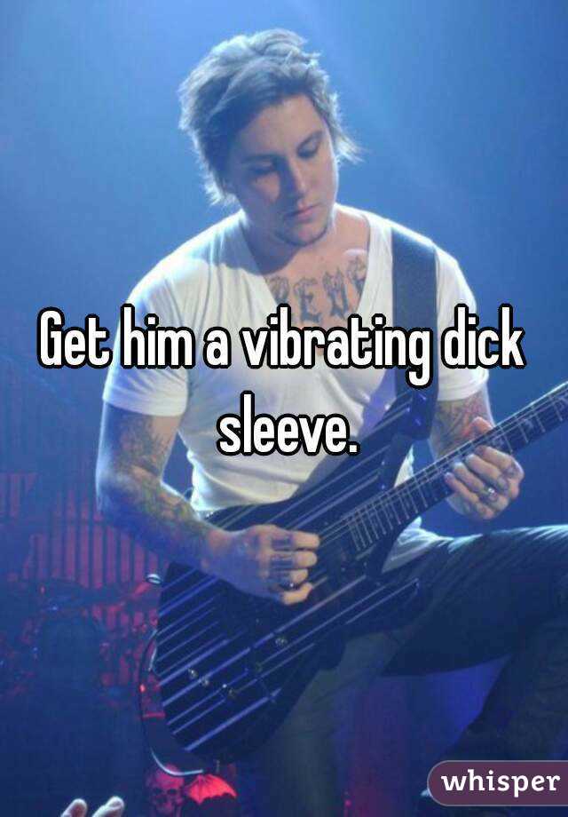 Get him a vibrating dick sleeve.