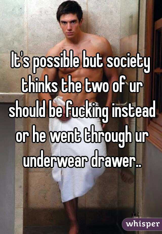 It's possible but society thinks the two of ur should be fucking instead or he went through ur underwear drawer..
