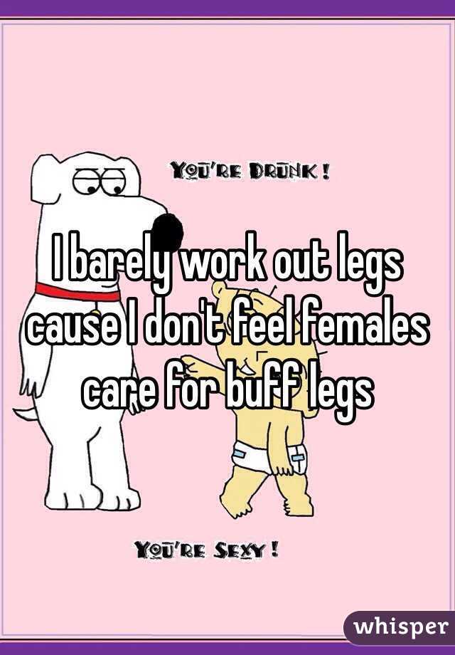 I barely work out legs cause I don't feel females care for buff legs