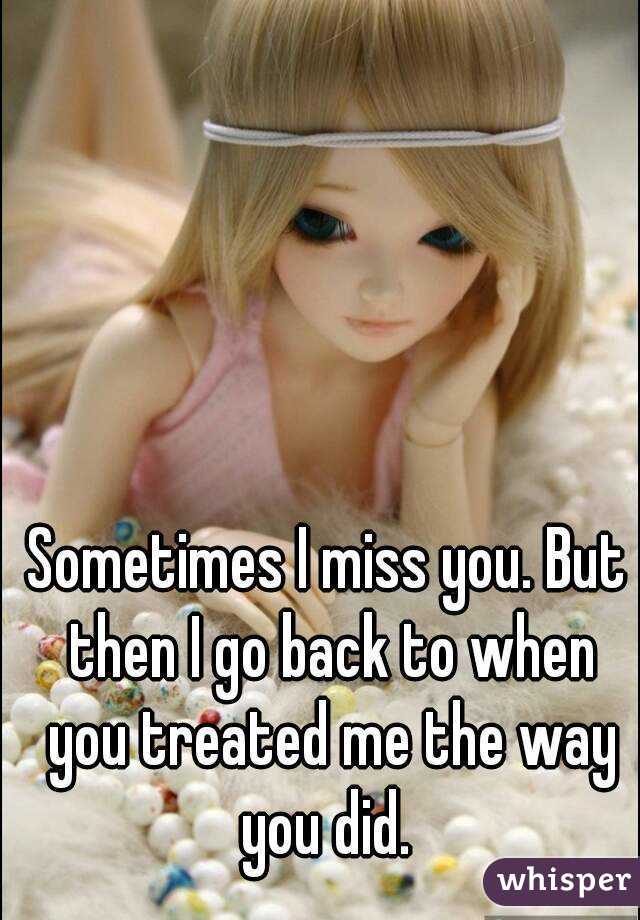 Sometimes I miss you. But then I go back to when you treated me the way you did. 