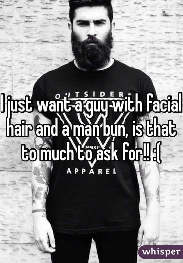 I just want a guy with facial hair and a man bun, is that to much to ask for!! :(