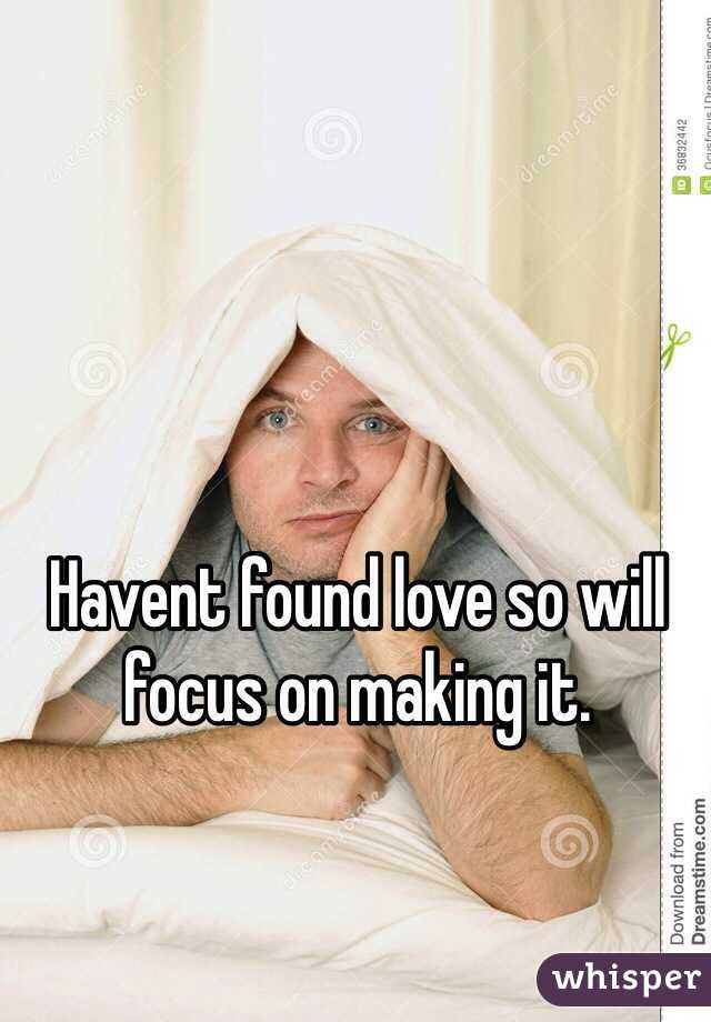 Havent found love so will focus on making it.