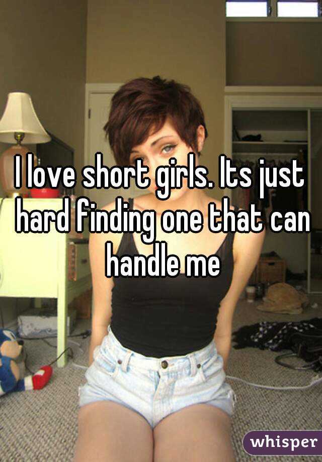 I love short girls. Its just hard finding one that can handle me