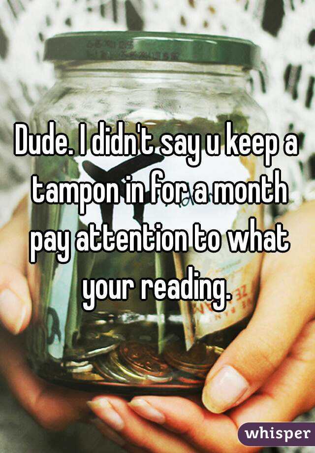 Dude. I didn't say u keep a tampon in for a month pay attention to what your reading. 