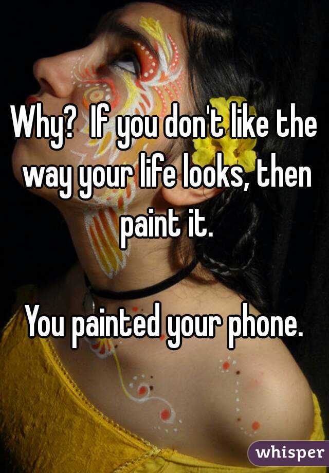 Why?  If you don't like the way your life looks, then paint it.

You painted your phone.