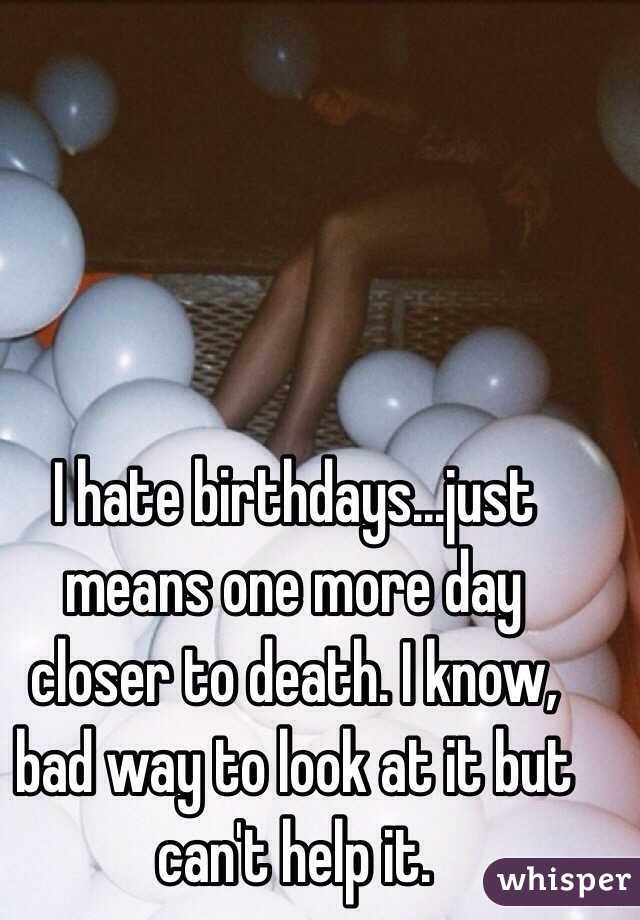 I hate birthdays...just means one more day closer to death. I know, bad way to look at it but can't help it.