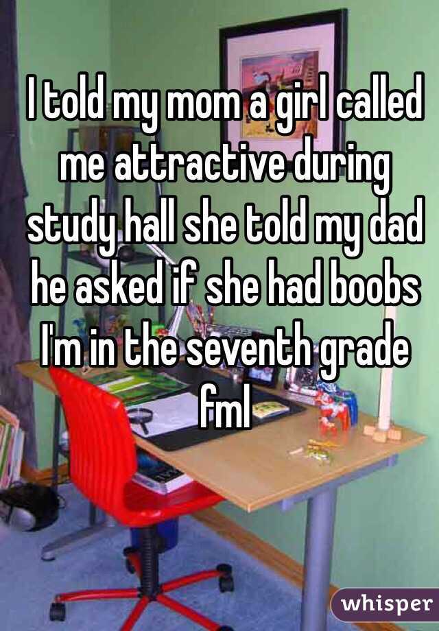 I told my mom a girl called me attractive during study hall she told my dad he asked if she had boobs I'm in the seventh grade fml