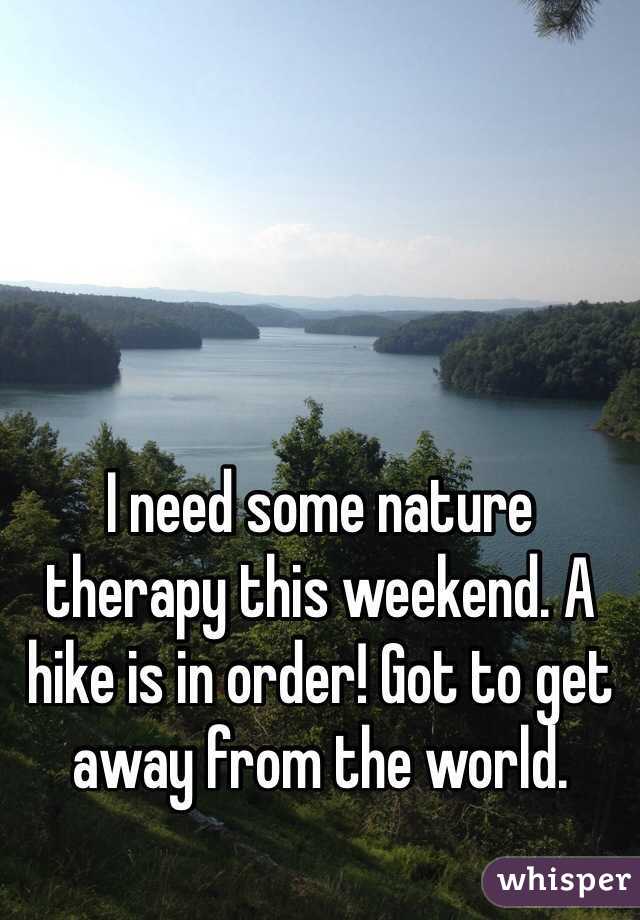 I need some nature therapy this weekend. A hike is in order! Got to get away from the world. 