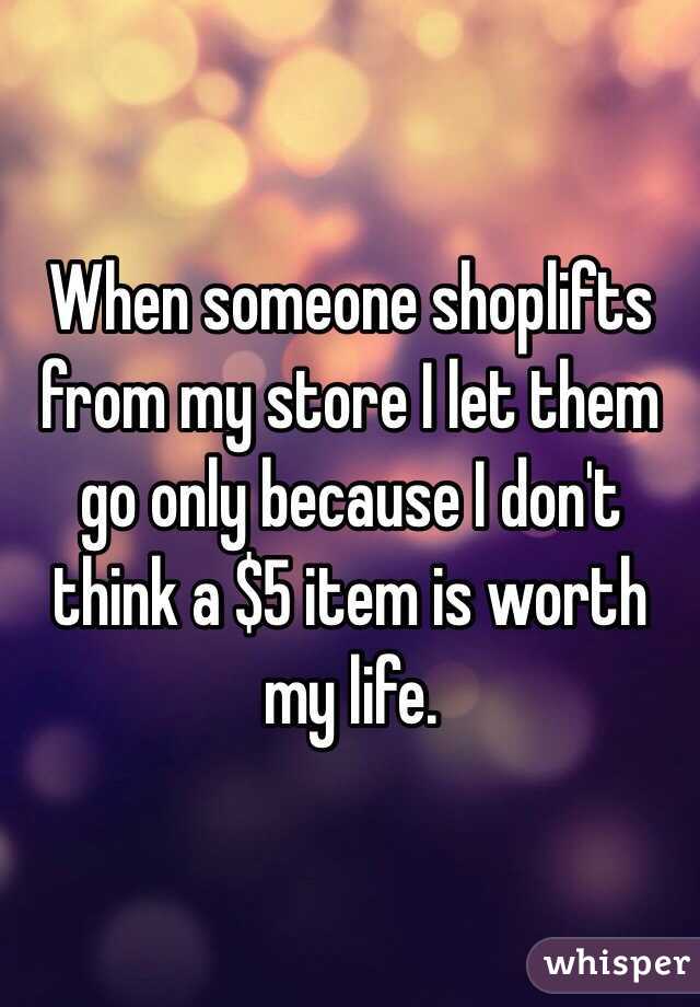 When someone shoplifts from my store I let them go only because I don't think a $5 item is worth my life.