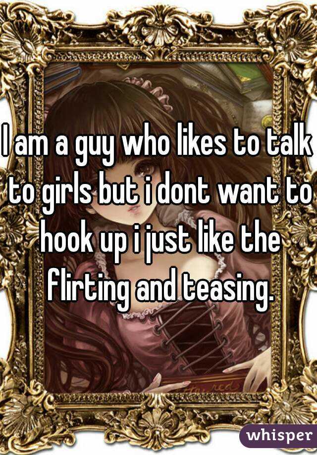 I am a guy who likes to talk to girls but i dont want to hook up i just like the flirting and teasing.