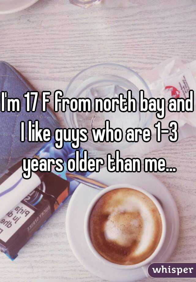 I'm 17 F from north bay and I like guys who are 1-3 years older than me...