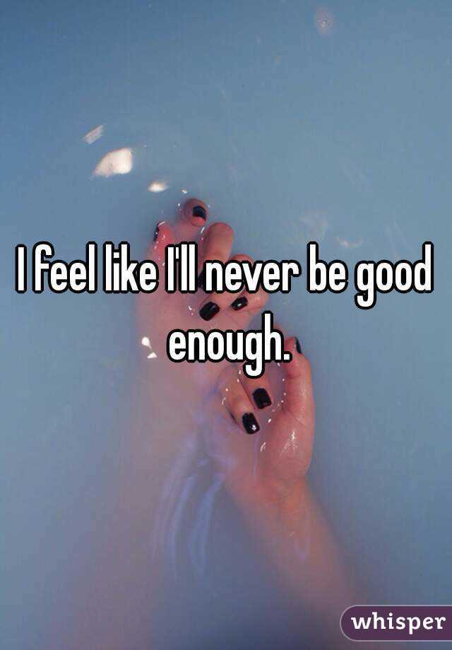 I feel like I'll never be good enough.