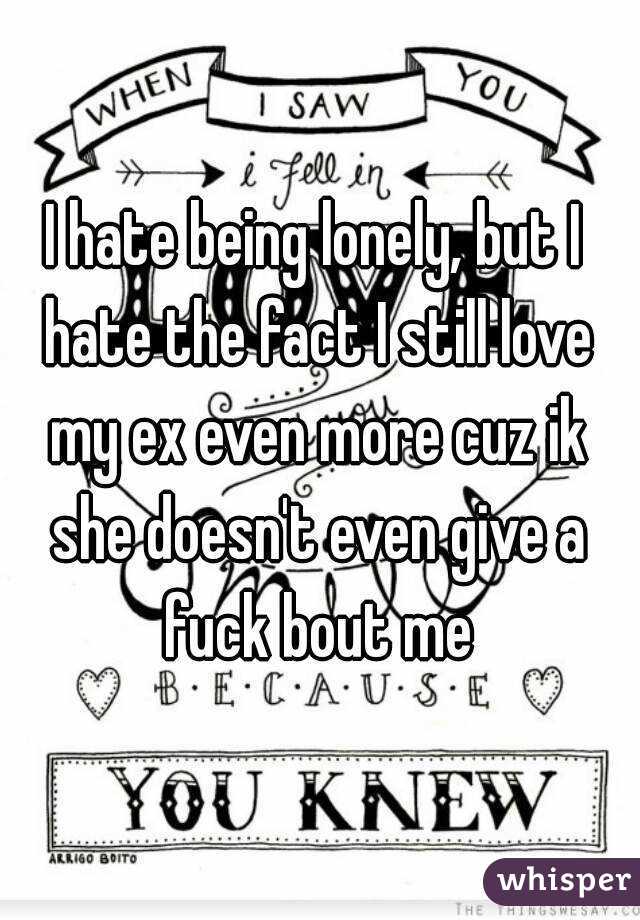 I hate being lonely, but I hate the fact I still love my ex even more cuz ik she doesn't even give a fuck bout me