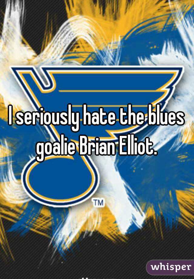 I seriously hate the blues goalie Brian Elliot. 