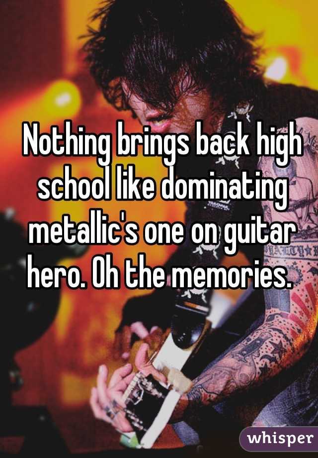 Nothing brings back high school like dominating metallic's one on guitar hero. Oh the memories. 