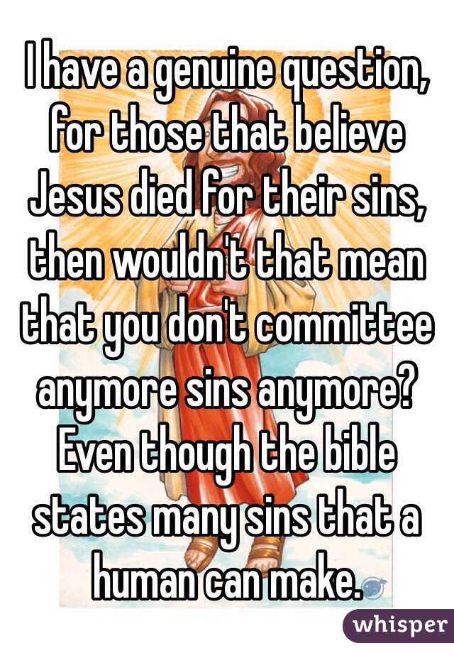 I have a genuine question, for those that believe Jesus died for their sins, then wouldn't that mean that you don't committee anymore sins anymore? Even though the bible states many sins that a human can make. 