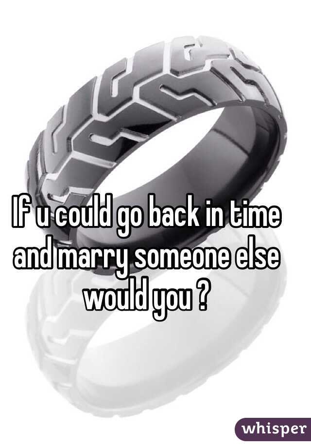 If u could go back in time and marry someone else would you ?