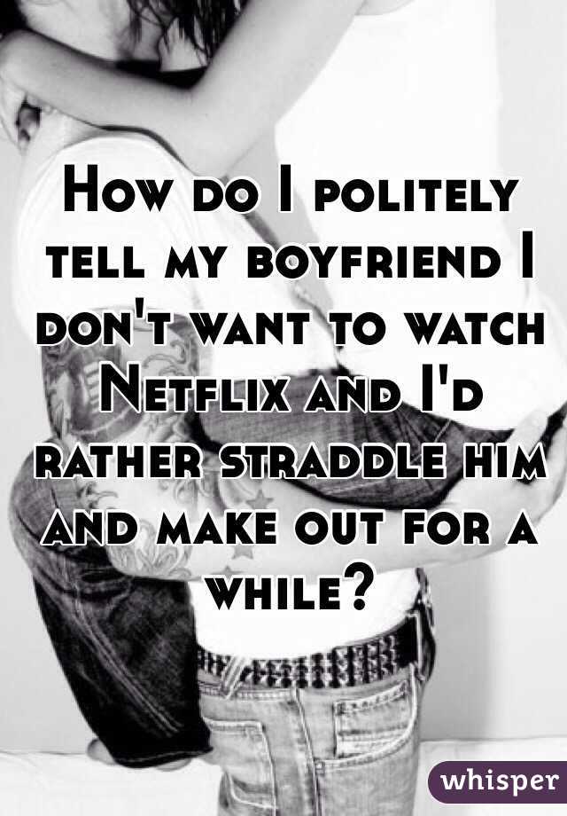 How do I politely tell my boyfriend I don't want to watch Netflix and I'd rather straddle him and make out for a while?